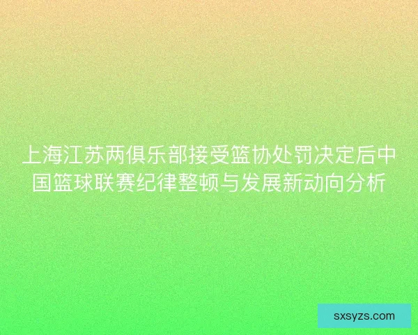 上海江苏两俱乐部接受篮协处罚决定后中国篮球联赛纪律整顿与发展新动向分析