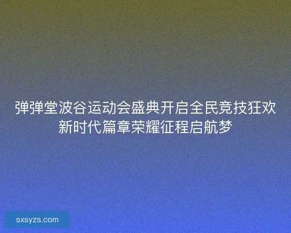 弹弹堂波谷运动会盛典开启全民竞技狂欢新时代篇章荣耀征程启航梦