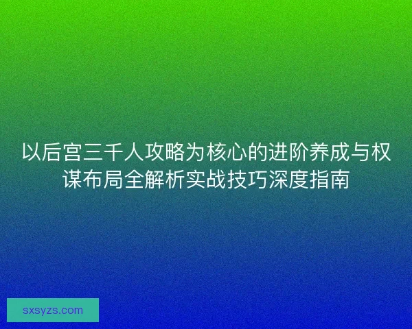 以后宫三千人攻略为核心的进阶养成与权谋布局全解析实战技巧深度指南