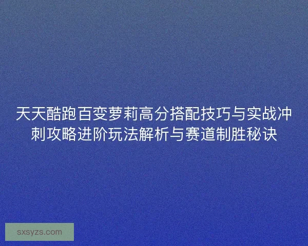 天天酷跑百变萝莉高分搭配技巧与实战冲刺攻略进阶玩法解析与赛道制胜秘诀