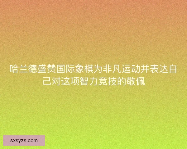 哈兰德盛赞国际象棋为非凡运动并表达自己对这项智力竞技的敬佩