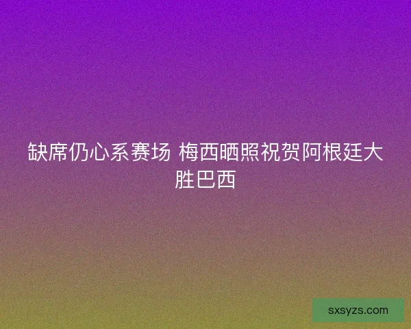 缺席仍心系赛场 梅西晒照祝贺阿根廷大胜巴西