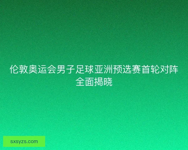 伦敦奥运会男子足球亚洲预选赛首轮对阵全面揭晓