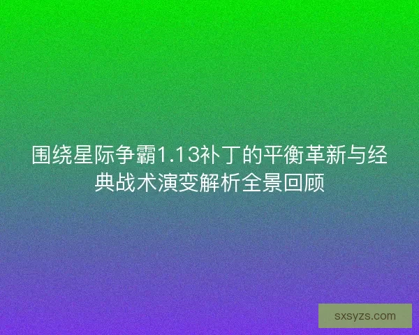围绕星际争霸1.13补丁的平衡革新与经典战术演变解析全景回顾