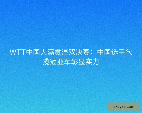WTT中国大满贯混双决赛：中国选手包揽冠亚军彰显实力